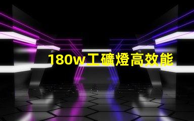 180w工礦燈高效能照明解決方案,您準(zhǔn)備好升級了嗎