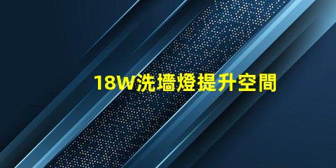 18W洗墻燈提升空間氛圍的照明解決方案