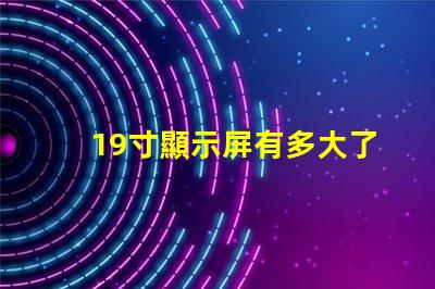 19寸顯示屏有多大了解19寸顯示屏實(shí)際尺寸和適用場景