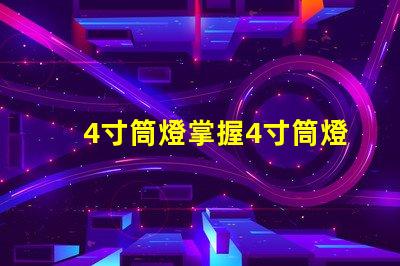 4寸筒燈掌握4寸筒燈的選購(gòu)技巧與應(yīng)用