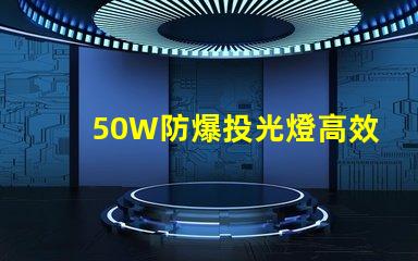 50W防爆投光燈高效能照明解決方案的選擇嗎