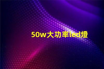 50w大功率led燈珠探索高效照明的最佳選擇