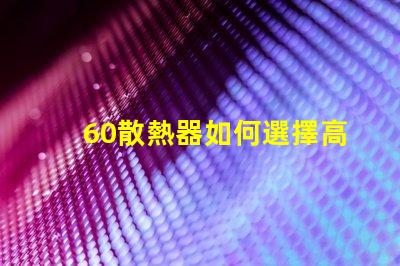 60散熱器如何選擇高效能散熱解決方案