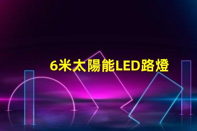 6米太陽能LED路燈高效能照明方案解析