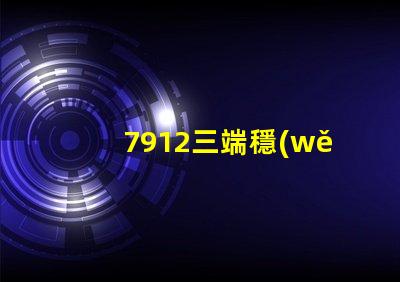 7912三端穩(wěn)壓管參數(shù)深入解析其性能與應(yīng)用