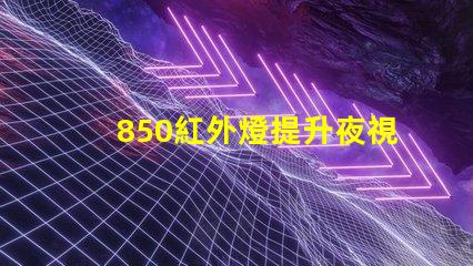 850紅外燈提升夜視能力的最佳選擇嗎