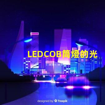 LEDCOB筒燈的光效真的有那么好嗎探索LEDCOB筒燈的真實(shí)亮度與節(jié)能效果