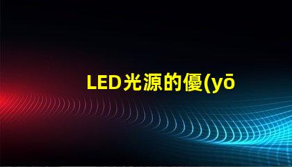 LED光源的優(yōu)勢是什么探索LED光源在節(jié)能與壽命上的獨特優(yōu)勢