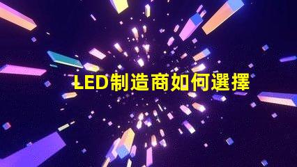 LED制造商如何選擇高效可靠的LED制造商