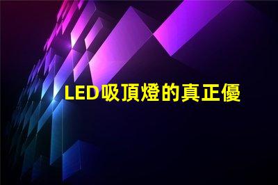 LED吸頂燈的真正優(yōu)勢(shì)是什么揭示高效照明的秘密