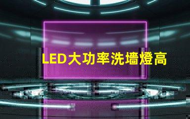 LED大功率洗墻燈高效照明解決方案,提升空間氛圍的秘密