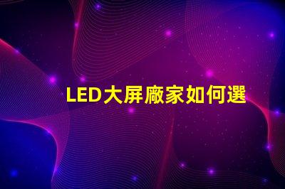 LED大屏廠家如何選擇最具性價比的LED大屏設(shè)備