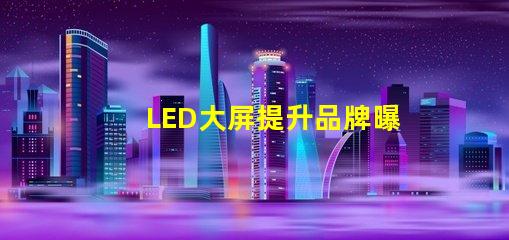 LED大屏提升品牌曝光率的最佳選擇