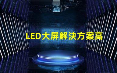 LED大屏解決方案高效畫質(zhì)與成本兼顧的智能選擇