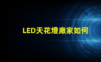 LED天花燈廠家如何選擇合適的供貨商