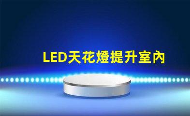 LED天花燈提升室內(nèi)照明效果的最佳選擇