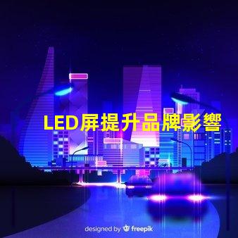 LED屏提升品牌影響力的絕佳選擇嗎