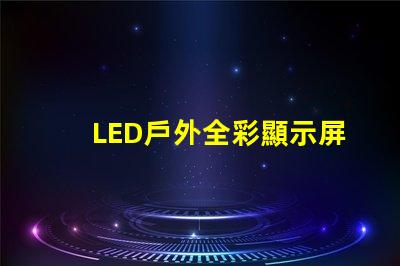 LED戶外全彩顯示屏如何選擇最適合的顯示解決方案