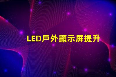 LED戶外顯示屏提升品牌曝光率的利器