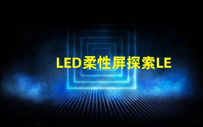 LED柔性屏探索LED柔性屏的應(yīng)用與優(yōu)勢(shì)