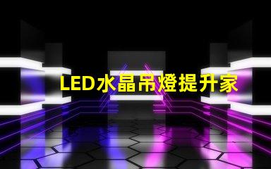 LED水晶吊燈提升家居品質的絕佳選擇