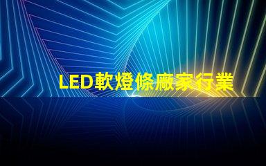 LED軟燈條廠家行業(yè)領(lǐng)先的軟燈條生產(chǎn)商揭秘