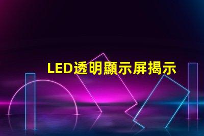 LED透明顯示屏揭示未來科技的魅力與應(yīng)用潛力