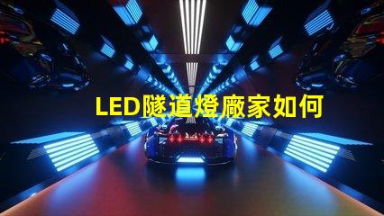 LED隧道燈廠家如何選擇最優(yōu)質(zhì)的供應(yīng)商