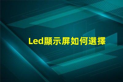 Led顯示屏如何選擇高質(zhì)量的LED顯示屏以提升你的業(yè)務(wù)表現(xiàn)