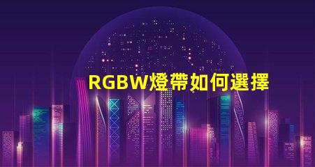 RGBW燈帶如何選擇最適合您需求的RGBW燈帶