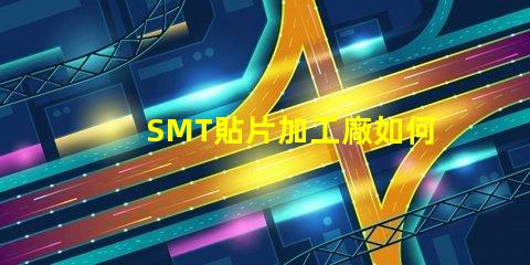 SMT貼片加工廠如何選擇高效可靠的供應商