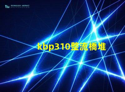 kbp310整流橋堆了解KBP310的應用與優(yōu)勢