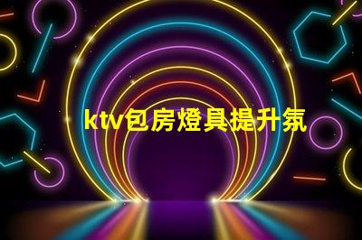 ktv包房燈具提升氛圍的燈光選擇揭秘