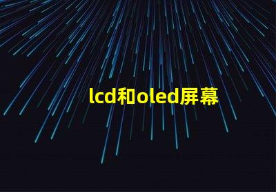 lcd和oled屏幕有什么區(qū)別深入解析LCD與OLED的技術(shù)優(yōu)勢(shì)