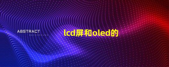 lcd屏和oled的區(qū)別是什么深入了解LCD與OLED屏幕技術(shù)的差異