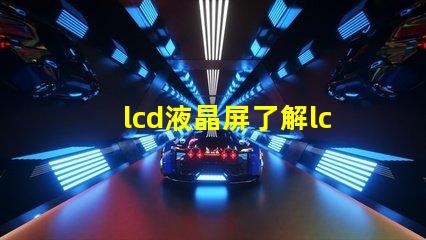 lcd液晶屏了解lcd液晶屏的技術(shù)優(yōu)勢(shì)與應(yīng)用