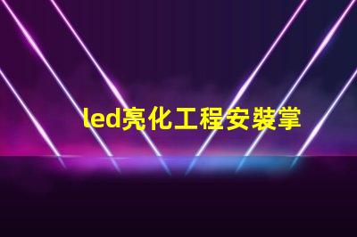 led亮化工程安裝掌握關(guān)鍵技巧提升項目效率