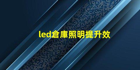 led倉庫照明提升效率的智能照明解決方案