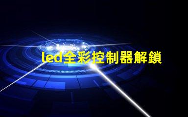 led全彩控制器解鎖全彩控制的秘密,提升您的LED體驗(yàn)