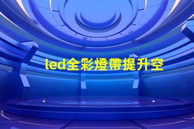 led全彩燈帶提升空間氛圍的最佳選擇