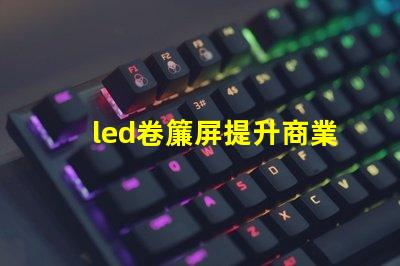 led卷簾屏提升商業(yè)空間的全新視覺體驗(yàn)