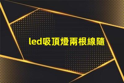 led吸頂燈兩根線隨便接么接線方式影響燈具安全性解析