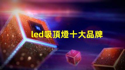 led吸頂燈十大品牌揭秘市場領(lǐng)先品牌的選擇標(biāo)準(zhǔn)