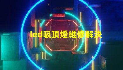 led吸頂燈維修解決常見故障的實(shí)用指南