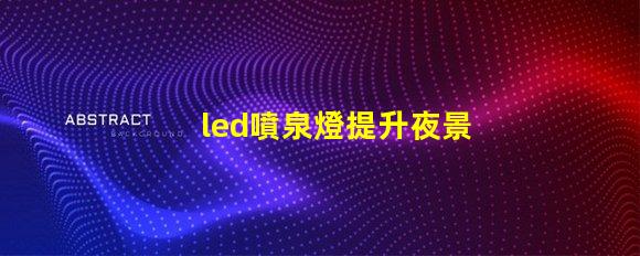 led噴泉燈提升夜景美感的照明解決方案