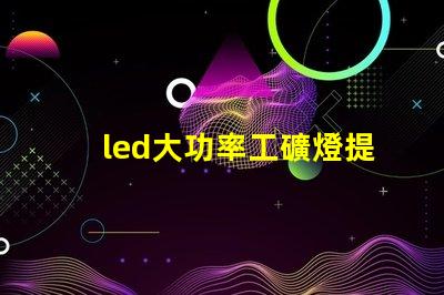 led大功率工礦燈提升工礦安全與能效的最佳選擇