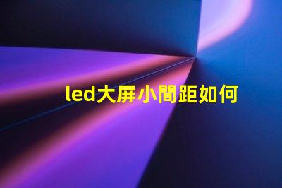 led大屏小間距如何選擇適合您的小間距LED大屏幕