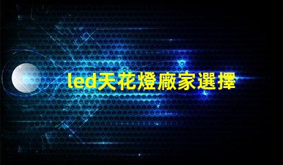 led天花燈廠家選擇合適供應(yīng)商的關(guān)鍵因素是什么