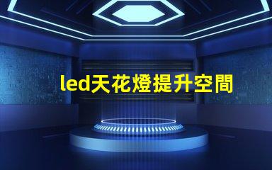 led天花燈提升空間美感的照明解決方案,您了解嗎