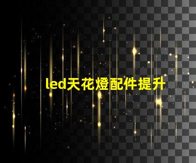 led天花燈配件提升照明效果的必備組件